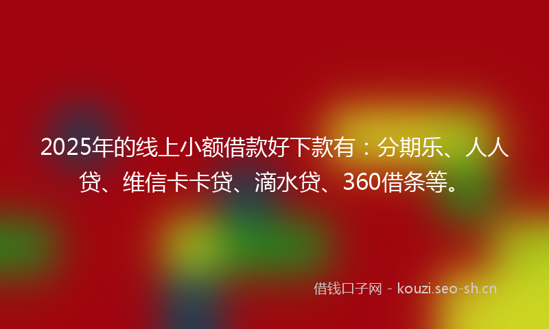 2025年的线上小额借款好下款有：分期乐、人人贷、维信卡卡贷、滴水贷、360借条等。