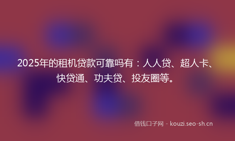 2025年的租机贷款可靠吗有：人人贷、超人卡、快贷通、功夫贷、投友圈等。