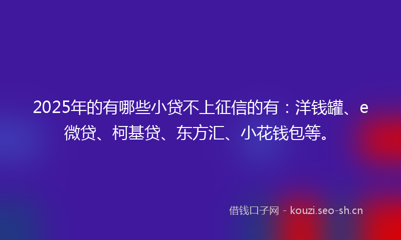 2025年的有哪些小贷不上征信的有:洋钱罐、e微贷、柯基贷、东方汇、小花钱包等。