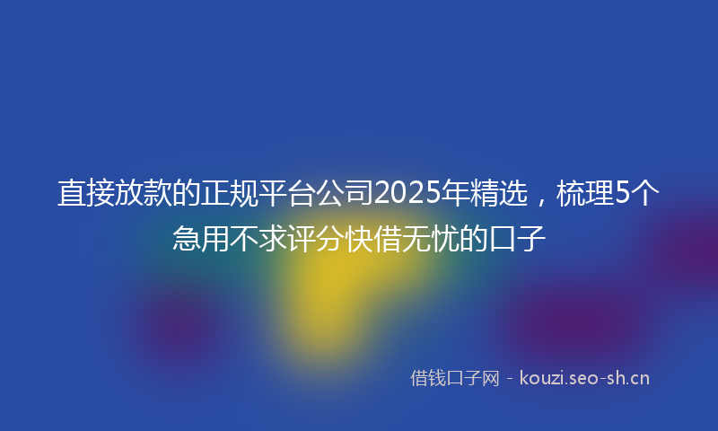 直接放款的正规平台公司2025年精选，梳理5个急用不求评分快借无忧的口子