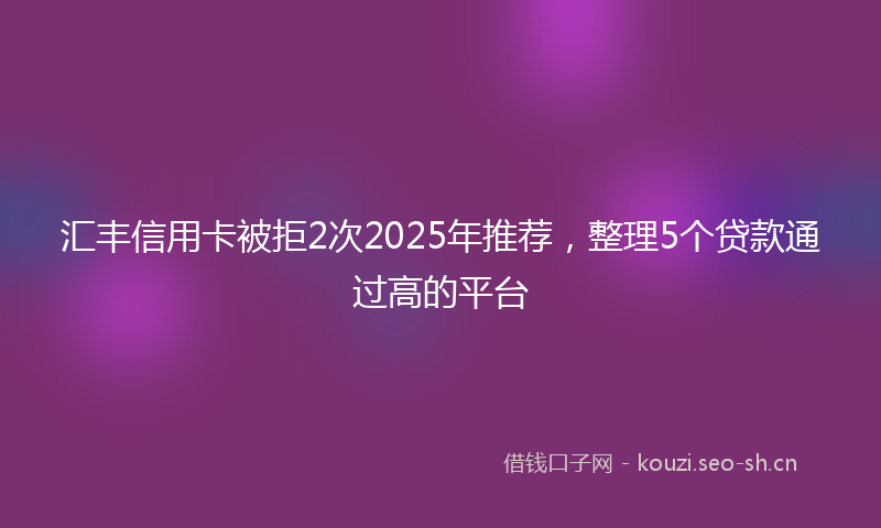汇丰信用卡被拒2次2025年推荐，整理5个贷款通过高的平台