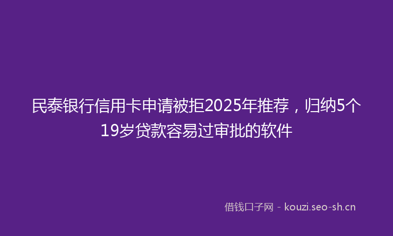 民泰银行信用卡申请被拒2025年推荐，归纳5个19岁贷款容易过审批的软件