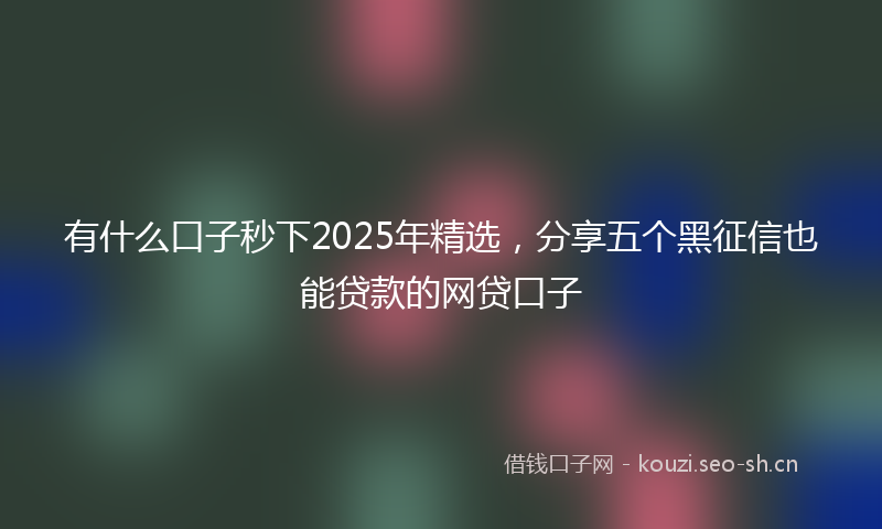 有什么口子秒下2025年精选，分享五个黑征信也能贷款的网贷口子