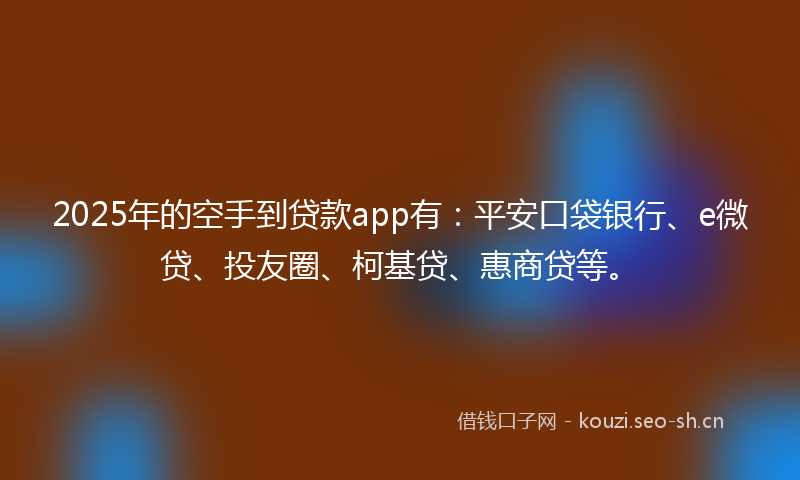 2025年的空手到贷款app有:平安口袋银行、e微贷、投友圈、柯基贷、惠商贷等。