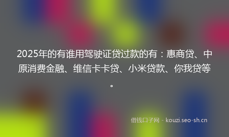 2025年的有谁用驾驶证贷过款的有：惠商贷、中原消费金融、维信卡卡贷、小米贷款、你我贷等。