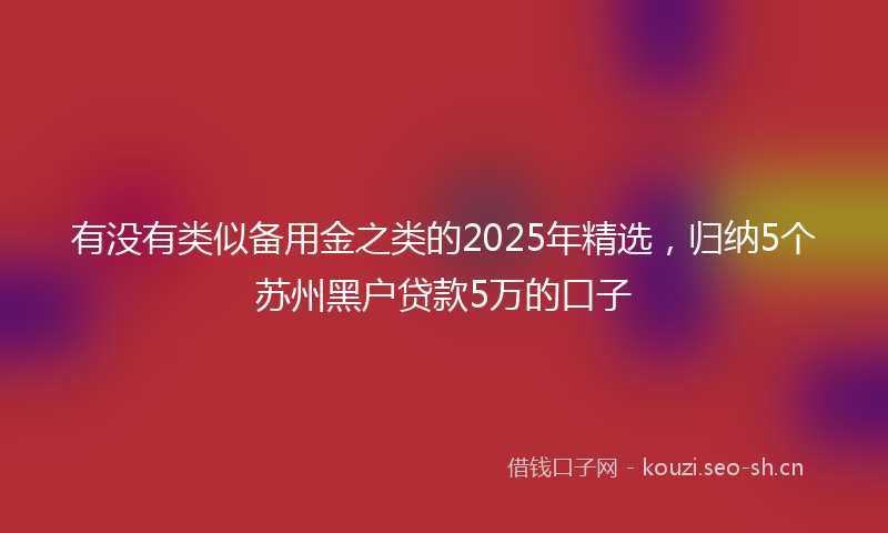 有没有类似备用金之类的2025年精选，归纳5个苏州黑户贷款5万的口子