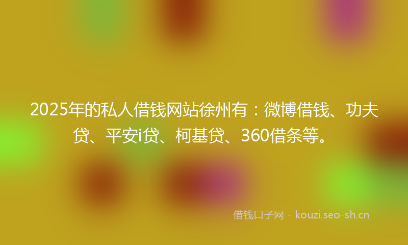 2025年的私人借钱网站徐州有：微博借钱、功夫贷、平安i贷、柯基贷、360借条等。