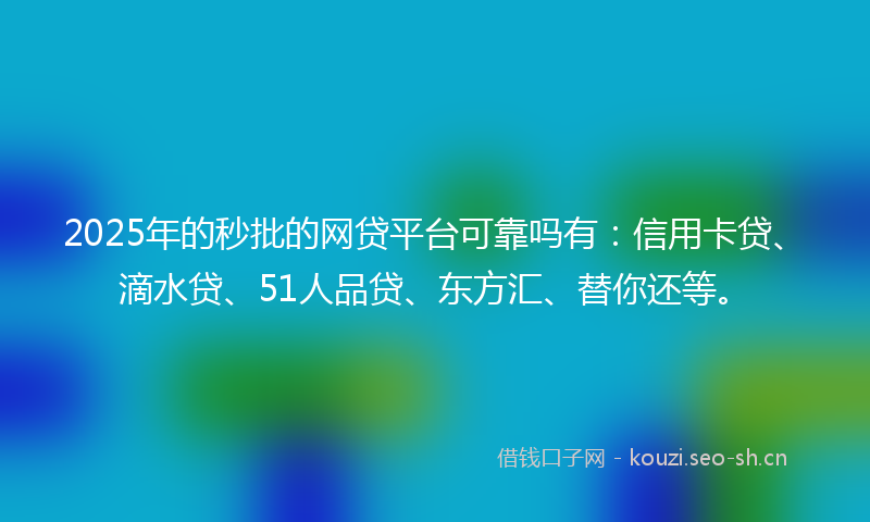 2025年的秒批的网贷平台可靠吗有：信用卡贷、滴水贷、51人品贷、东方汇、替你还等。