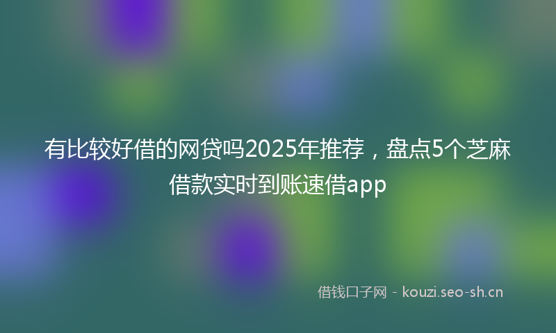 有比较好借的网贷吗2025年推荐，盘点5个芝麻借款实时到账速借app