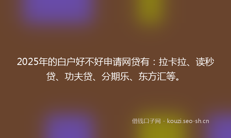 2025年的白户好不好申请网贷有：拉卡拉、读秒贷、功夫贷、分期乐、东方汇等。