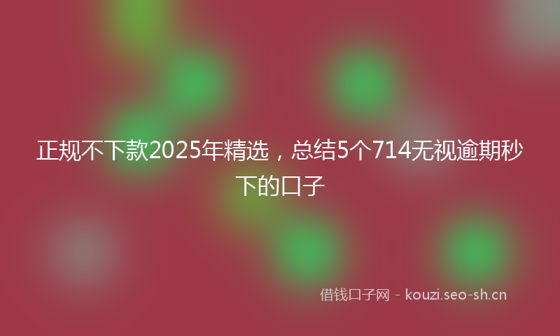正规不下款2025年精选,总结5个714无视逾期秒下的口子