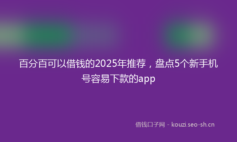 百分百可以借钱的2025年推荐，盘点5个新手机号容易下款的app