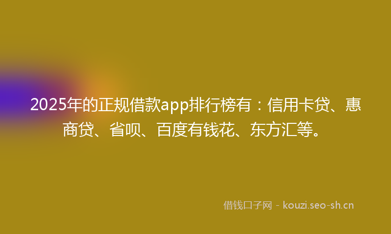 2025年的正规借款app排行榜有：信用卡贷、惠商贷、省呗、百度有钱花、东方汇等。