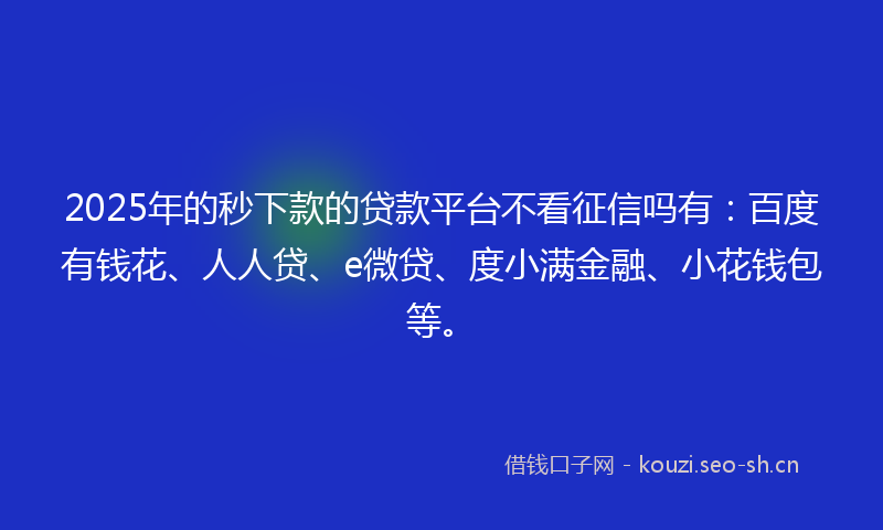 2025年的秒下款的贷款平台不看征信吗有:百度有钱花、人人贷、e微贷、度小满金融、小花钱包等。