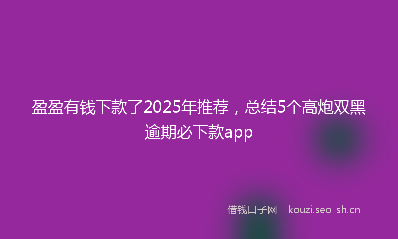 盈盈有钱下款了2025年推荐，总结5个高炮双黑逾期必下款app