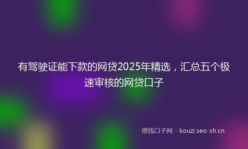 有驾驶证能下款的网贷2025年精选，汇总五个极速审核的网贷口子
