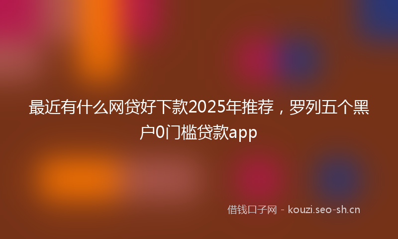 最近有什么网贷好下款2025年推荐，罗列五个黑户0门槛贷款app
