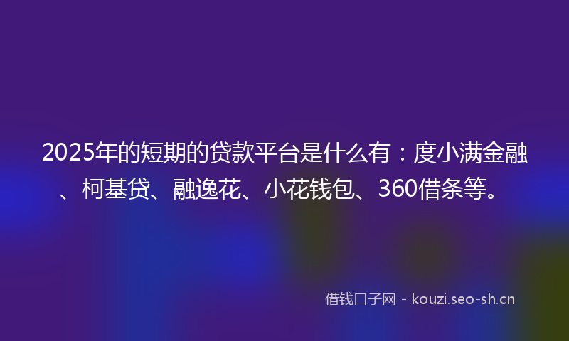 2025年的短期的贷款平台是什么有：度小满金融、柯基贷、融逸花、小花钱包、360借条等。