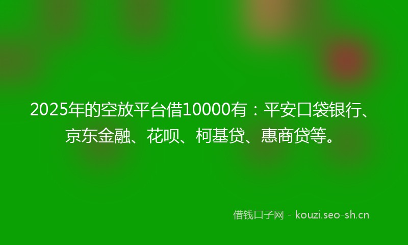 2025年的空放平台借10000有:平安口袋银行、京东金融、花呗、柯基贷、惠商贷等。