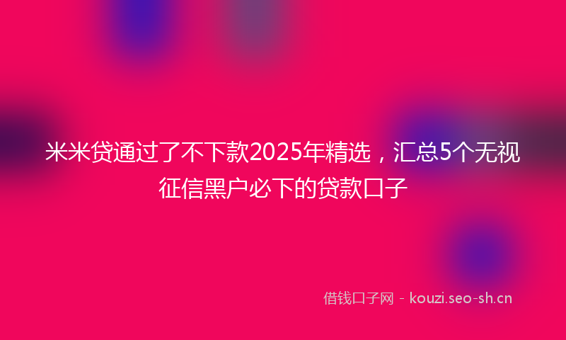 米米贷通过了不下款2025年精选，汇总5个无视征信黑户必下的贷款口子