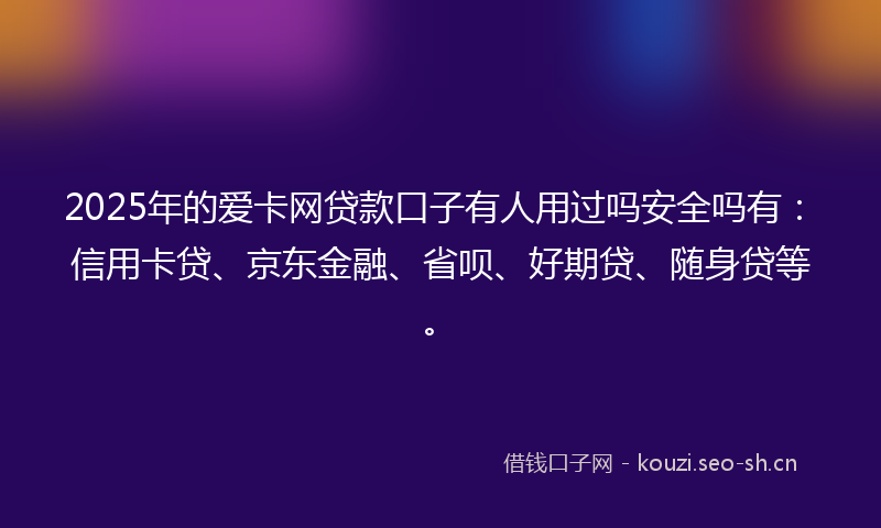 2025年的爱卡网贷款口子有人用过吗安全吗有：信用卡贷、京东金融、省呗、好期贷、随身贷等。