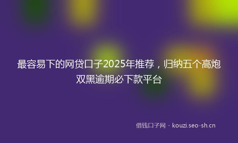 最容易下的网贷口子2025年推荐，归纳五个高炮双黑逾期必下款平台