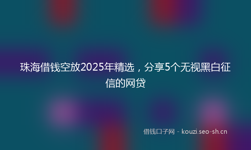 珠海借钱空放2025年精选，分享5个无视黑白征信的网贷