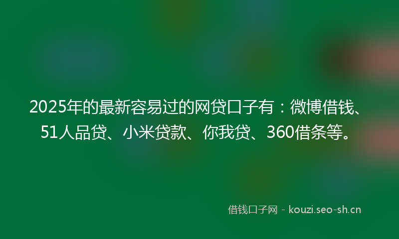 2025年的最新容易过的网贷口子有：微博借钱、51人品贷、小米贷款、你我贷、360借条等。