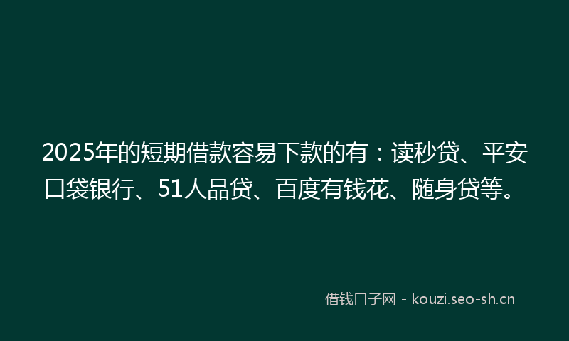 2025年的短期借款容易下款的有:读秒贷、平安口袋银行、51人品贷、百度有钱花、随身贷等。