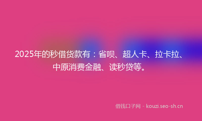 2025年的秒借货款有：省呗、超人卡、拉卡拉、中原消费金融、读秒贷等。