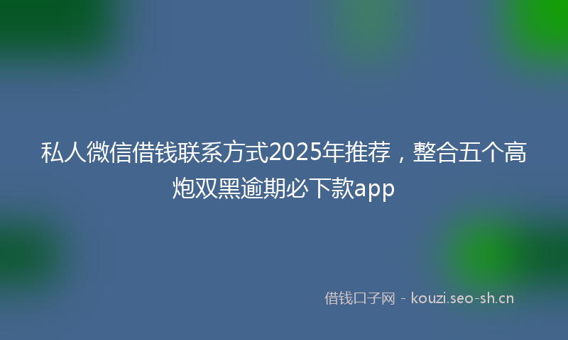 私人微信借钱联系方式2025年推荐，整合五个高炮双黑逾期必下款app