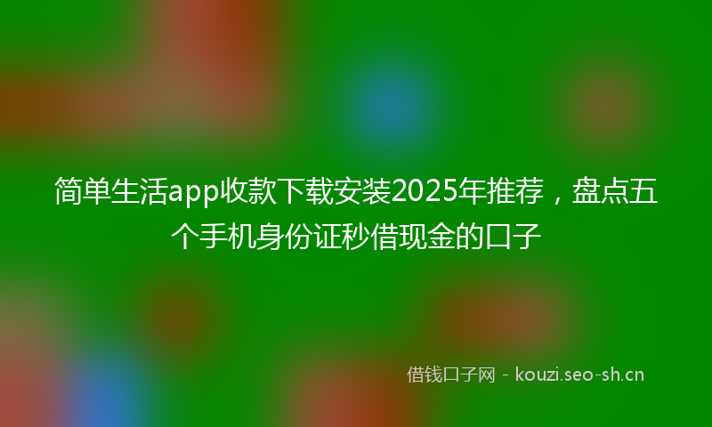 简单生活app收款下载安装2025年推荐，盘点五个手机身份证秒借现金的口子