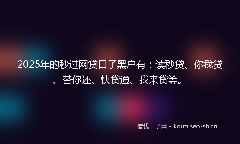 2025年的秒过网贷口子黑户有：读秒贷、你我贷、替你还、快贷通、我来贷等。