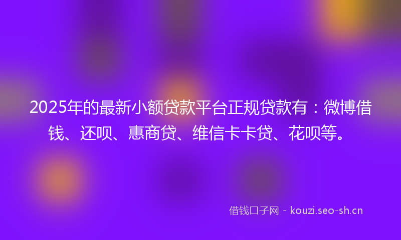 2025年的最新小额贷款平台正规贷款有：微博借钱、还呗、惠商贷、维信卡卡贷、花呗等。
