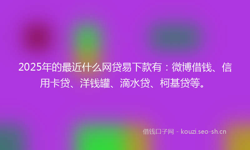 2025年的最近什么网贷易下款有：微博借钱、信用卡贷、洋钱罐、滴水贷、柯基贷等。