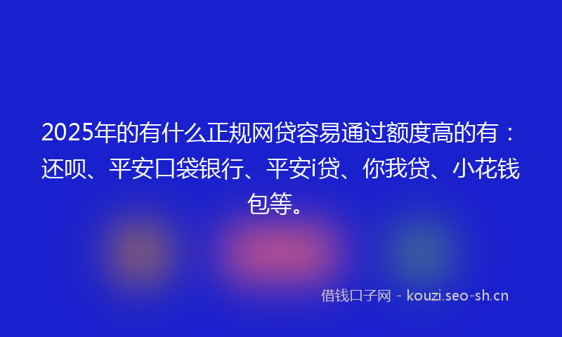 2025年的有什么正规网贷容易通过额度高的有：还呗、平安口袋银行、平安i贷、你我贷、小花钱包等。