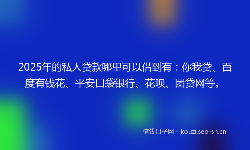 2025年的私人贷款哪里可以借到有:你我贷、百度有钱花、平安口袋银行、花呗、团贷网等。