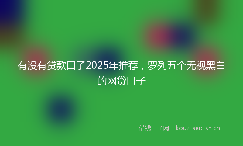 有没有贷款口子2025年推荐，罗列五个无视黑白的网贷口子