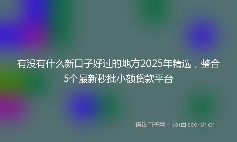 有没有什么新口子好过的地方2025年精选,整合5个最新秒批小额贷款平台