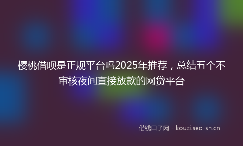 樱桃借呗是正规平台吗2025年推荐,总结五个不审核夜间直接放款的网贷平台