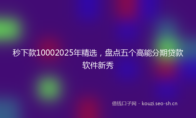 秒下款10002025年精选，盘点五个高能分期贷款软件新秀
