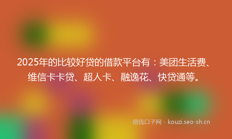 2025年的比较好贷的借款平台有：美团生活费、维信卡卡贷、超人卡、融逸花、快贷通等。