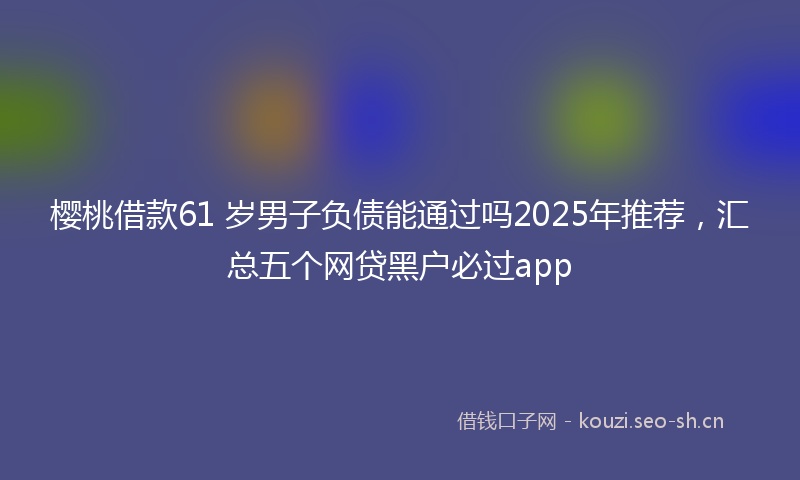 樱桃借款61 岁男子负债能通过吗2025年推荐,汇总五个网贷黑户必过app