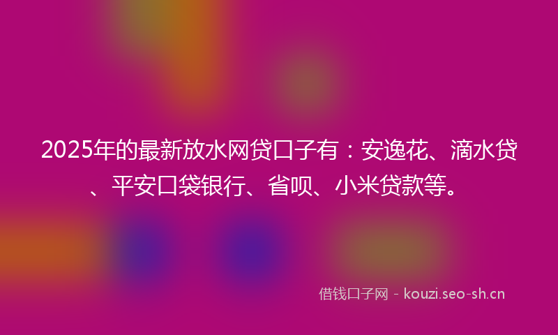 2025年的最新放水网贷口子有:安逸花、滴水贷、平安口袋银行、省呗、小米贷款等。