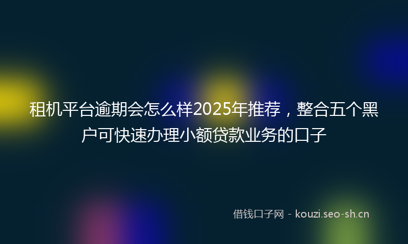 租机平台逾期会怎么样2025年推荐，整合五个黑户可快速办理小额贷款业务的口子
