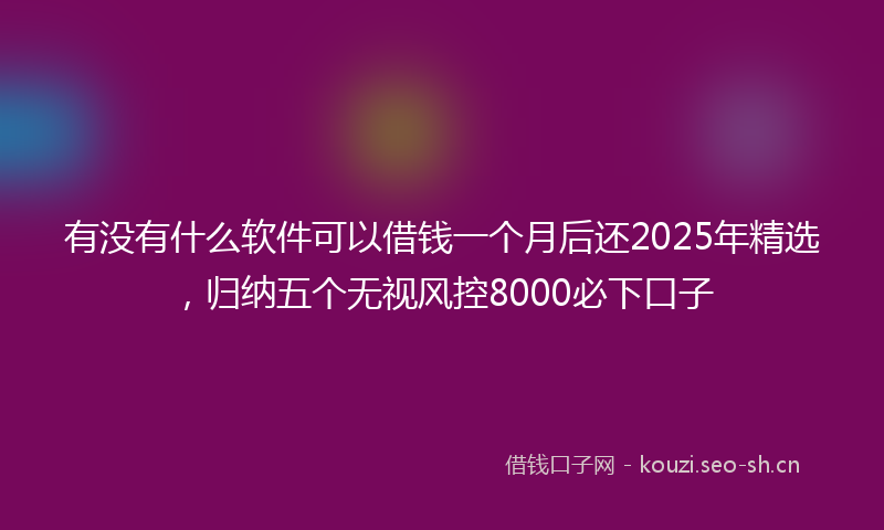 有没有什么软件可以借钱一个月后还2025年精选，归纳五个无视风控8000必下口子
