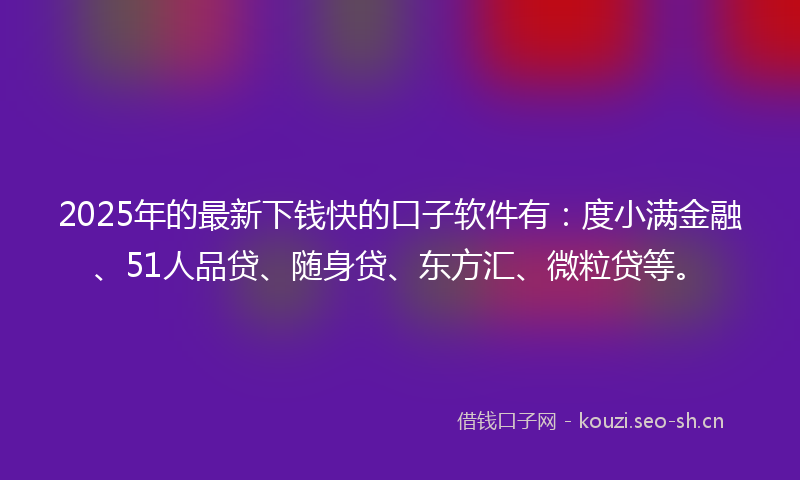 2025年的最新下钱快的口子软件有：度小满金融、51人品贷、随身贷、东方汇、微粒贷等。