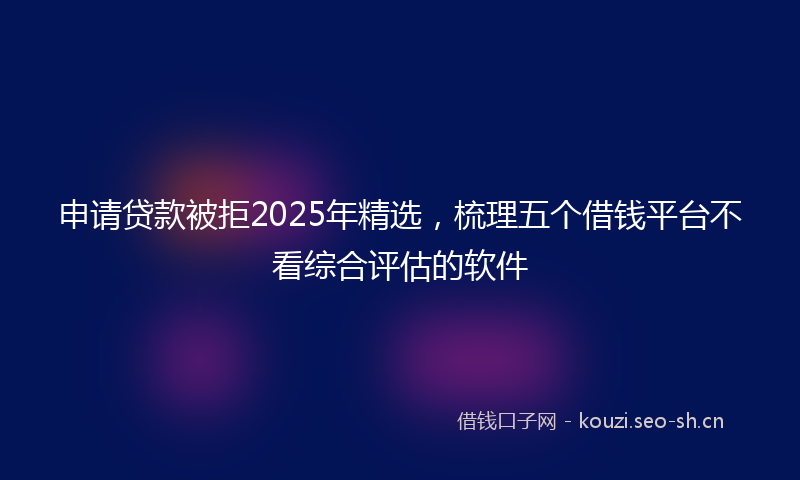 申请贷款被拒2025年精选，梳理五个借钱平台不看综合评估的软件