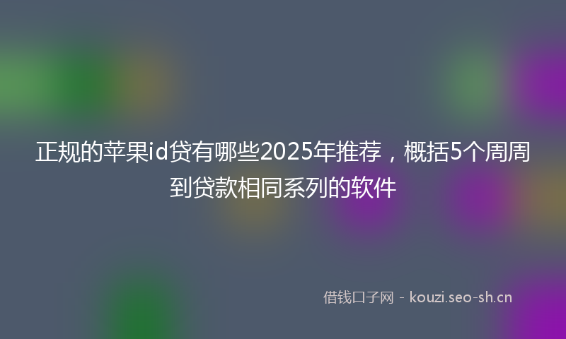正规的苹果id贷有哪些2025年推荐，概括5个周周到贷款相同系列的软件