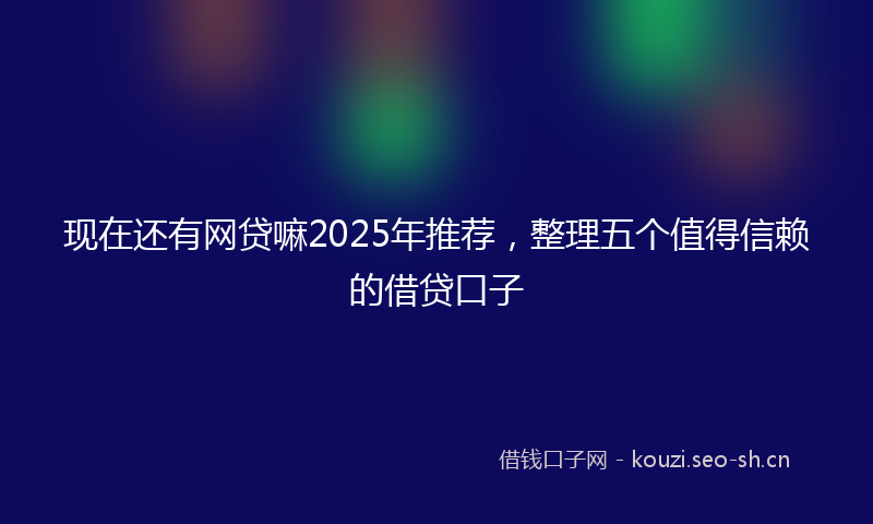 现在还有网贷嘛2025年推荐，整理五个值得信赖的借贷口子